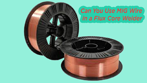 Can You Use MIG Wire in a Flux Core Welder